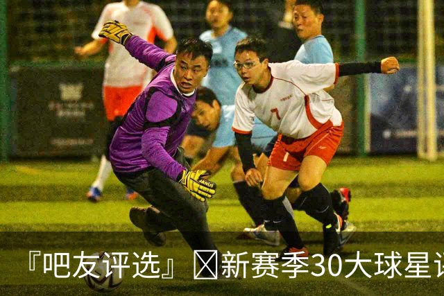 『吧友评选』🌟新赛季30大球星评选👑谁能压哨入选？