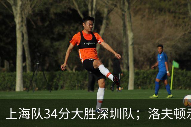 上海队34分大胜深圳队；洛夫顿示好广东队，想要重返CBA