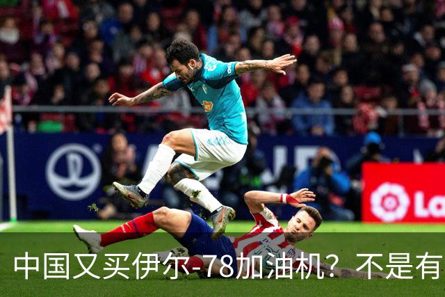 中国又买伊尔-78加油机？不是有国产运油-20？德专家：2个原因，或让中国继续买俄罗斯伊尔-78