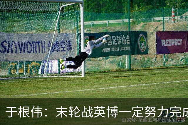 于根伟：末轮战英博一定努力完成好，跟谁夺冠无关是对联赛的尊重