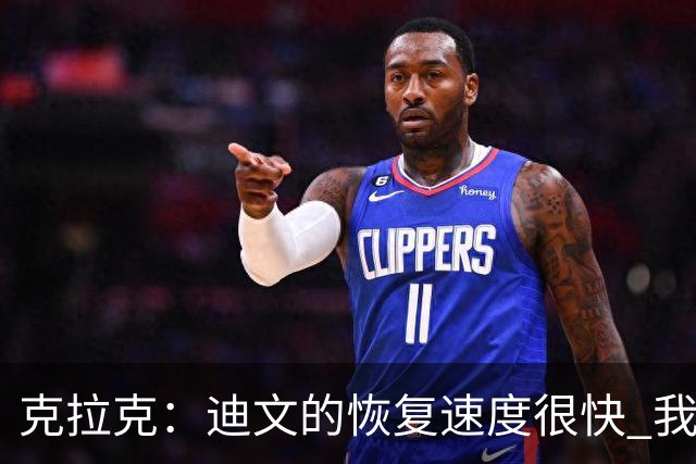 克拉克：迪文的恢复速度很快 我很佩服他的职业态度和好胜心