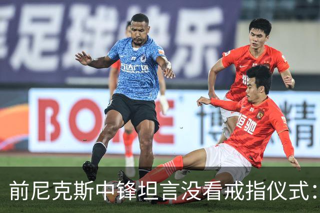 前尼克斯中锋坦言没看戒指仪式：我脑子里还卡着那场22分被翻盘