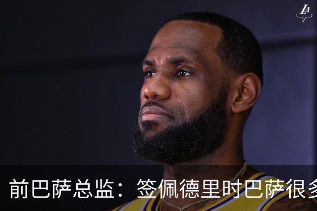 前巴萨总监：签佩德里时巴萨很多人不理解，认为拉玛西亚够用