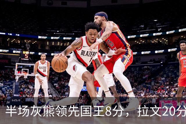 半场灰熊领先国王8分，拉文20分小萨两双