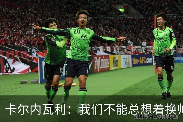 卡尔内瓦利：我们不能总想着换帅；布雷默的言论不妥