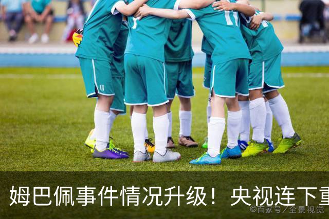 姆巴佩事件情况升级！央视连下重锤，法国球员将集体迎来噩耗！