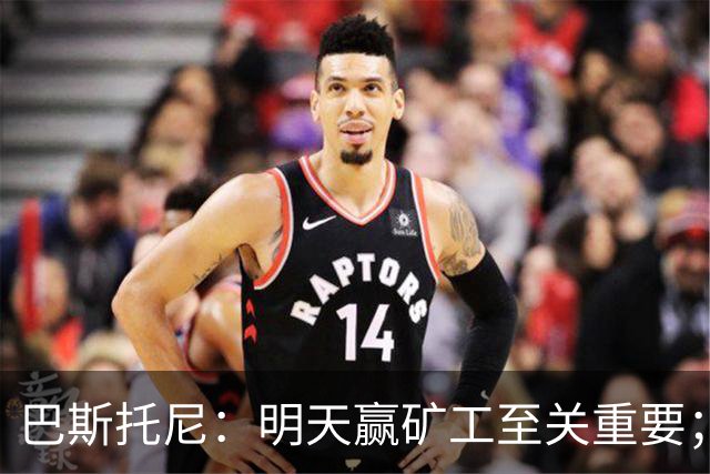 巴斯托尼：明天赢矿工至关重要；欧冠不同层级，必须减少失误