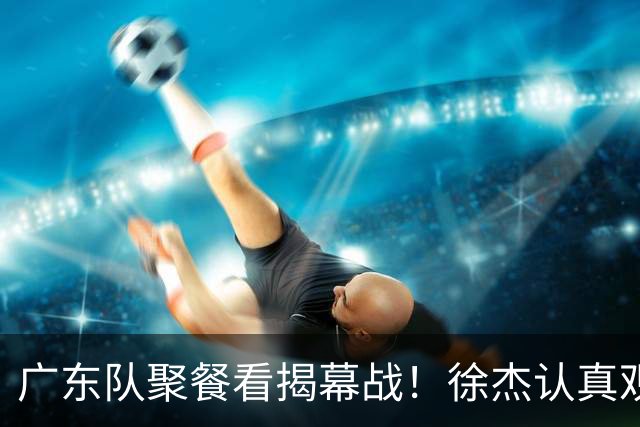 广东队聚餐看揭幕战！徐杰认真观赛 弗格看上海队很严肃 周鹏不关心