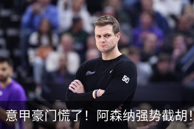 意甲豪门慌了！阿森纳强势截胡！阿尔特塔钦点黑马神锋