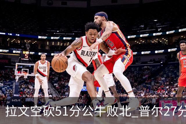 拉文空砍51分公牛败北 普尔27分送灰熊三连败