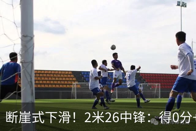 断崖式下滑！2米26中锋：得0分+4失误，在场上输48分