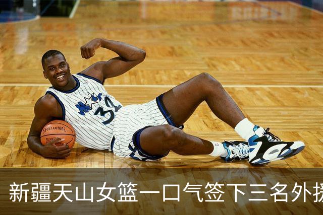 新疆天山女篮一口气签下三名外援，将出战新赛季WCBA