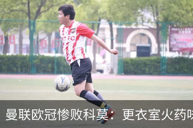 曼联欧冠惨败科莫：更衣室火药味与战术分裂揭秘