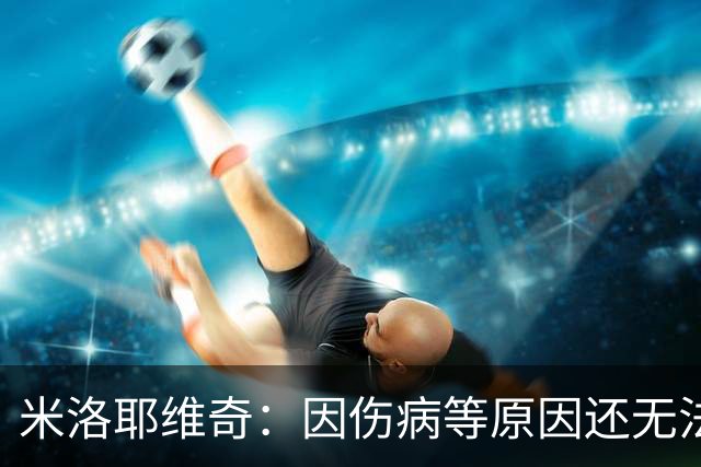 米洛耶维奇：因伤病等原因还无法确定首发，相信申花能保持高水准