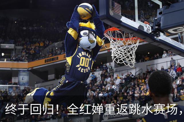 终于回归！全红婵重返跳水赛场，如今成绩竟和伏明霞复出前相似