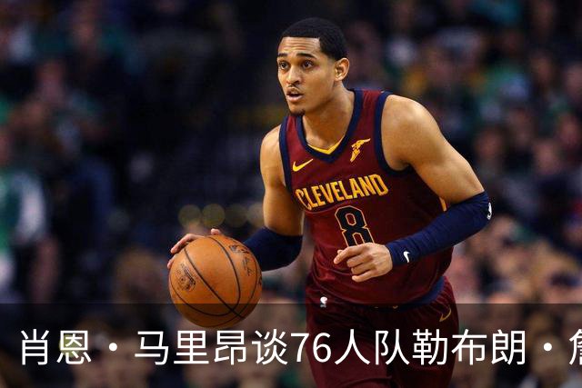 肖恩·马里昂谈76人队勒布朗·詹姆斯和恩比德的组合：只有一个球