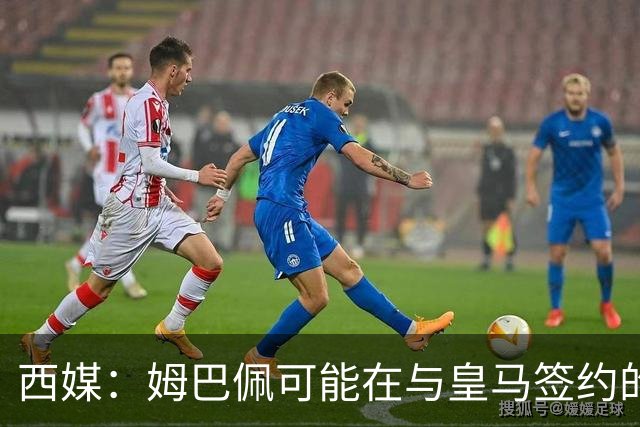 西媒：姆巴佩可能在与皇马签约的情况下对阵皇马