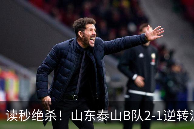 读秒绝杀！山东泰山B队2-1逆转江西庐山，登顶同时占据冲甲主动权