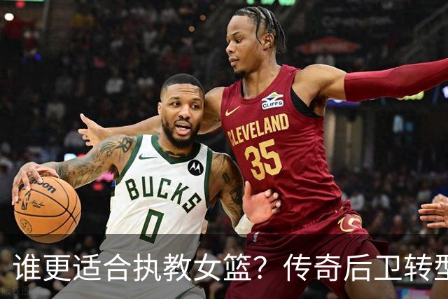 谁更适合执教女篮？传奇后卫转型名帅，六大优势尽显，比宫鲁鸣更适配