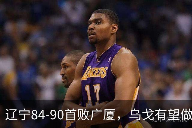 辽宁84-90首败广厦，乌戈有望做出四项战术调整，赵继伟或迎来复出，支援外援库珀