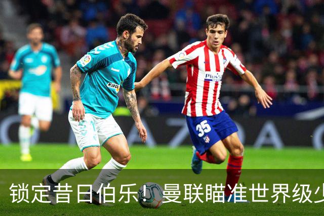 锁定昔日伯乐！曼联瞄准世界级少帅！7000 万新援迎来爆发契机