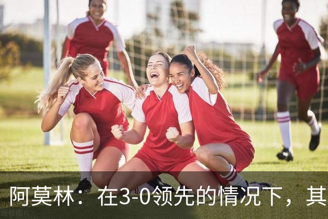 阿莫林：在3-0领先的情况下，其实不需要把防线拉得那么靠前