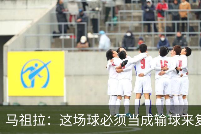 马祖拉：这场球必须当成输球来复盘，战术层面还得进步