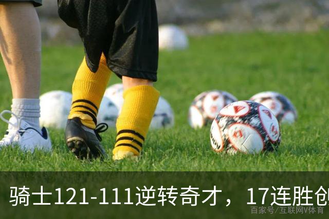 骑士121-111逆转奇才，17连胜创队史纪录！一战看清5个现实：迪班萨水不了