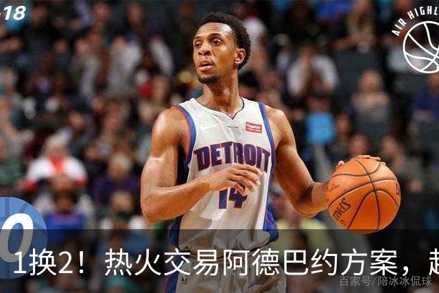 1换2！热火交易阿德巴约方案，超六中锋辅佐字母哥冲冠
