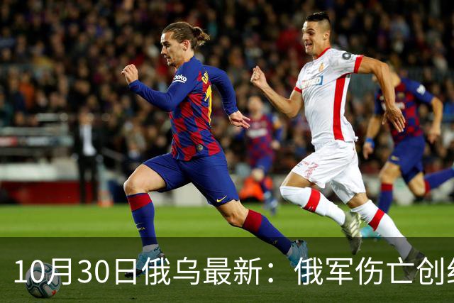 10月30日俄乌最新：俄军伤亡创纪录
