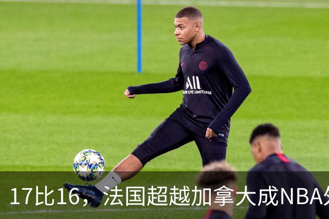 17比16，法国超越加拿大成NBA外籍球员第一来源国